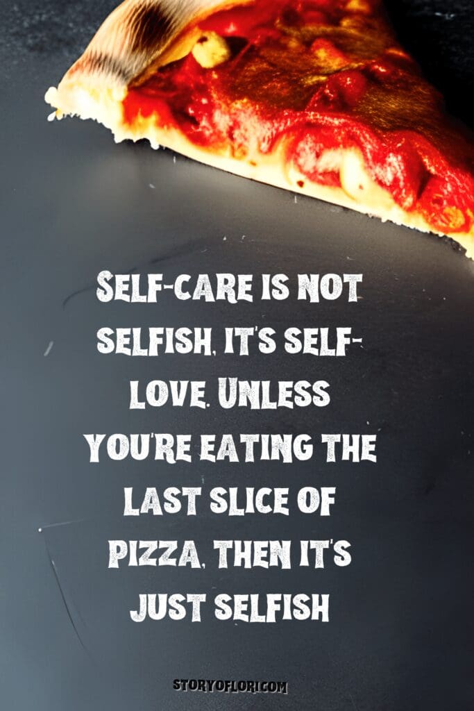 Self-care is not selfish, it's self-love. Unless you're eating the last slice of pizza, then it's just selfish
