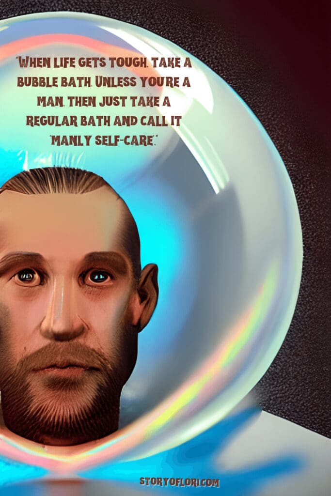 "When life gets tough, take a bubble bath. Unless you're a man, then just take a regular bath and call it 'manly self-care'."

