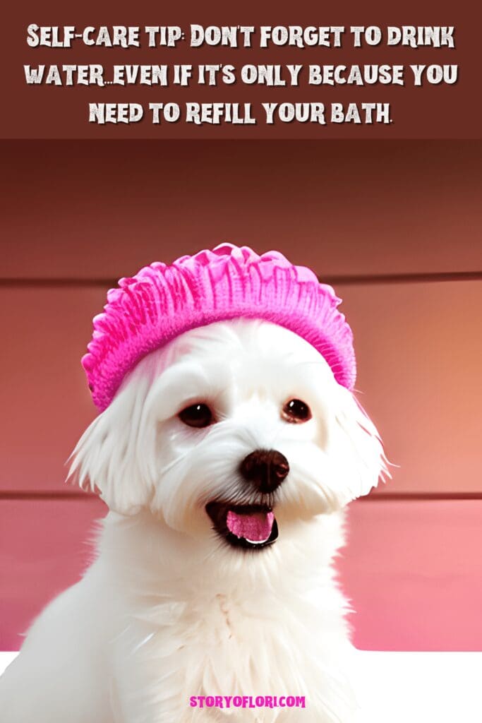 "Self-care tip: Don't forget to drink water...even if it's only because you need to refill your bath."

white dog with pink shower cap on 